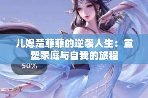 儿媳楚菲菲的逆袭人生：重塑家庭与自我的旅程