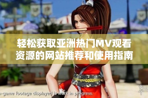 轻松获取亚洲热门MV观看资源的网站推荐和使用指南