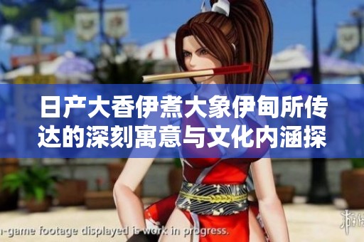 日产大香伊煮大象伊甸所传达的深刻寓意与文化内涵探讨