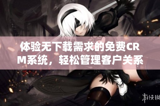 体验无下载需求的免费CRM系统，轻松管理客户关系