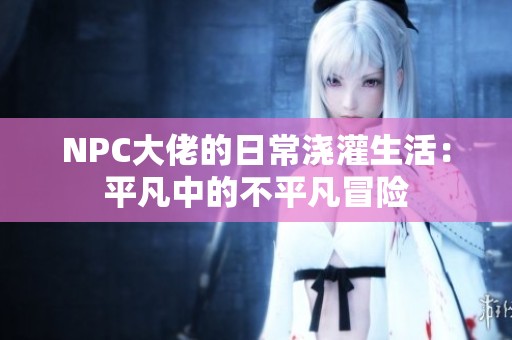 NPC大佬的日常浇灌生活：平凡中的不平凡冒险