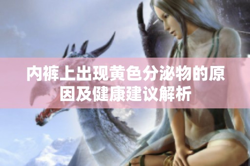 内裤上出现黄色分泌物的原因及健康建议解析