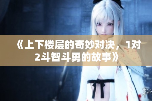 《上下楼层的奇妙对决，1对2斗智斗勇的故事》