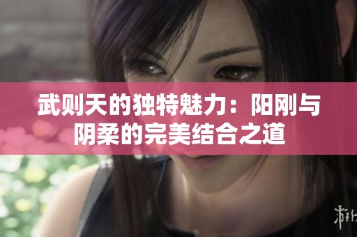 武则天的独特魅力：阳刚与阴柔的完美结合之道