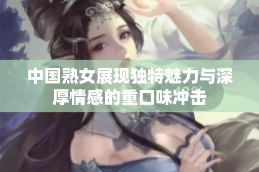 中国熟女展现独特魅力与深厚情感的重口味冲击