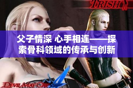 父子情深 心手相连——探索骨科领域的传承与创新