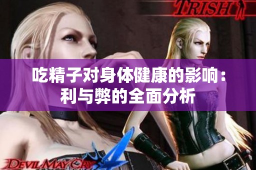 吃精子对身体健康的影响：利与弊的全面分析