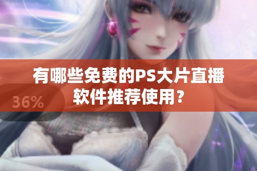 有哪些免费的PS大片直播软件推荐使用？