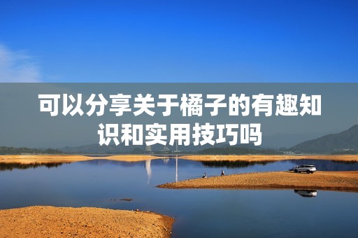 可以分享关于橘子的有趣知识和实用技巧吗