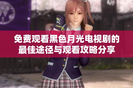 免费观看黑色月光电视剧的最佳途径与观看攻略分享