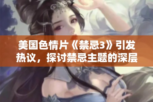 美国色情片《禁忌3》引发热议，探讨禁忌主题的深层意义