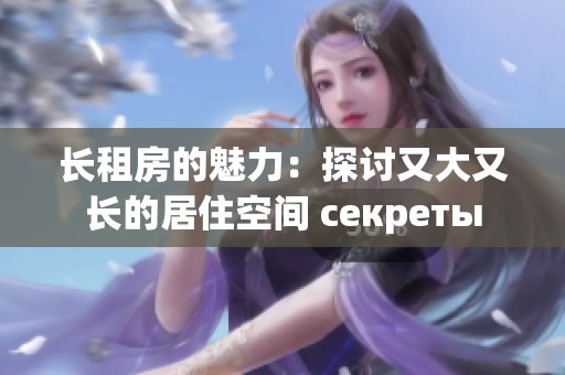 长租房的魅力：探讨又大又长的居住空间 секреты