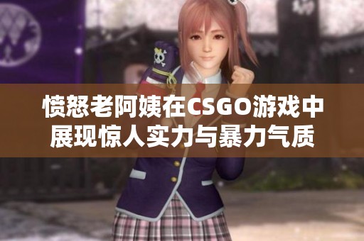 愤怒老阿姨在CSGO游戏中展现惊人实力与暴力气质