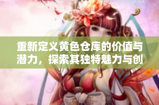 重新定义黄色仓库的价值与潜力，探索其独特魅力与创新应用