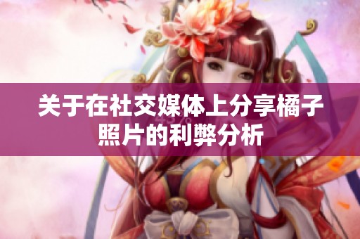关于在社交媒体上分享橘子照片的利弊分析