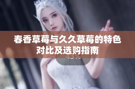 春香草莓与久久草莓的特色对比及选购指南