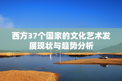 西方37个国家的文化艺术发展现状与趋势分析