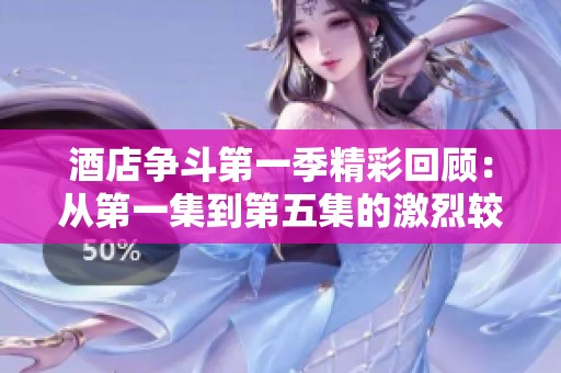 酒店争斗第一季精彩回顾：从第一集到第五集的激烈较量与剧情解析