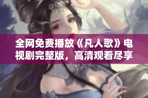 全网免费播放《凡人歌》电视剧完整版，高清观看尽享剧情魅力