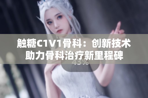 触糖C1V1骨科：创新技术助力骨科治疗新里程碑