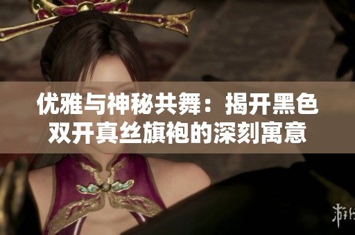 优雅与神秘共舞：揭开黑色双开真丝旗袍的深刻寓意