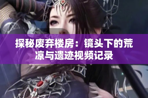 探秘废弃楼房：镜头下的荒凉与遗迹视频记录