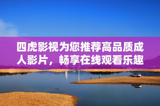 四虎影视为您推荐高品质成人影片，畅享在线观看乐趣