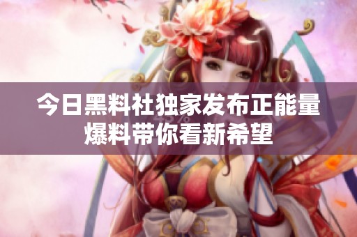 今日黑料社独家发布正能量爆料带你看新希望