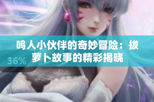 鸣人小伙伴的奇妙冒险：拔萝卜故事的精彩揭晓