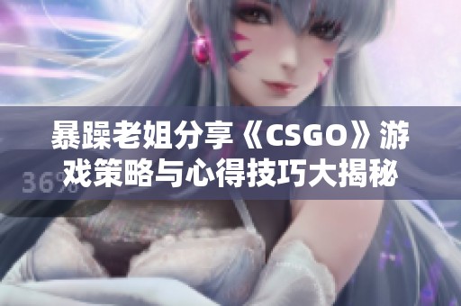 暴躁老姐分享《CSGO》游戏策略与心得技巧大揭秘