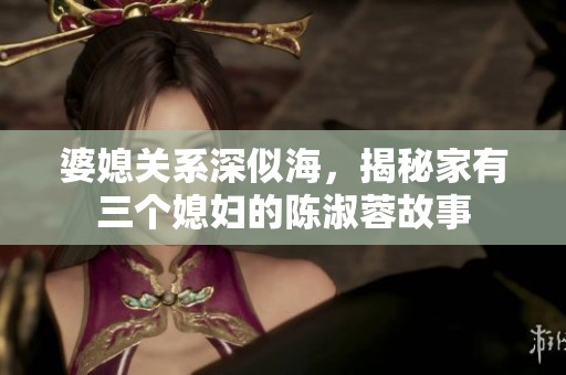 婆媳关系深似海，揭秘家有三个媳妇的陈淑蓉故事