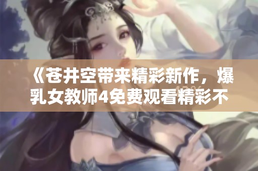 《苍井空带来精彩新作，爆乳女教师4免费观看精彩不断》