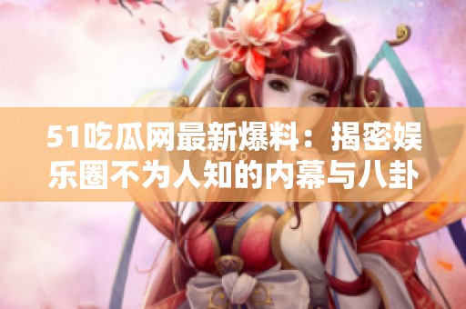 51吃瓜网最新爆料：揭密娱乐圈不为人知的内幕与八卦