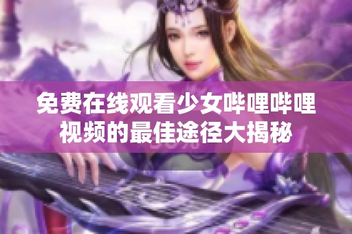 免费在线观看少女哔哩哔哩视频的最佳途径大揭秘