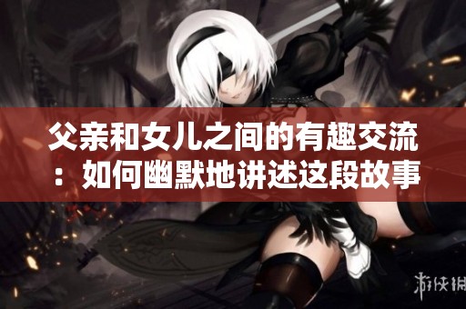 父亲和女儿之间的有趣交流：如何幽默地讲述这段故事