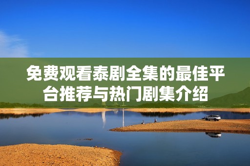 免费观看泰剧全集的最佳平台推荐与热门剧集介绍