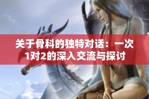 关于骨科的独特对话：一次1对2的深入交流与探讨
