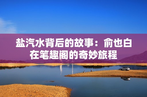 盐汽水背后的故事：俞也白在笔趣阁的奇妙旅程