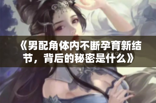 《男配角体内不断孕育新结节，背后的秘密是什么》
