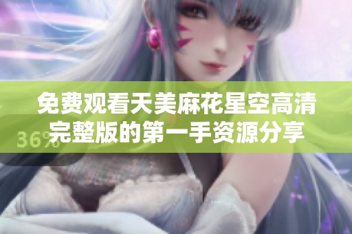免费观看天美麻花星空高清完整版的第一手资源分享