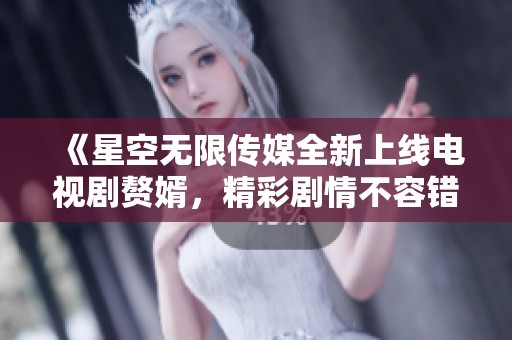 《星空无限传媒全新上线电视剧赘婿，精彩剧情不容错过》