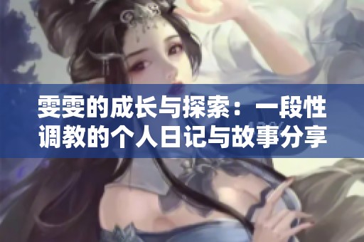 雯雯的成长与探索：一段性调教的个人日记与故事分享