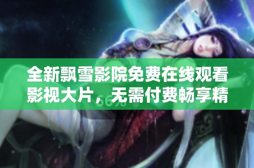全新飘雪影院免费在线观看影视大片，无需付费畅享精彩体验