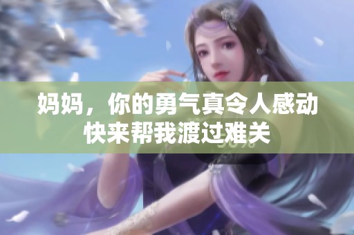 妈妈，你的勇气真令人感动快来帮我渡过难关