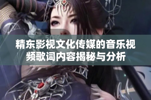 精东影视文化传媒的音乐视频歌词内容揭秘与分析