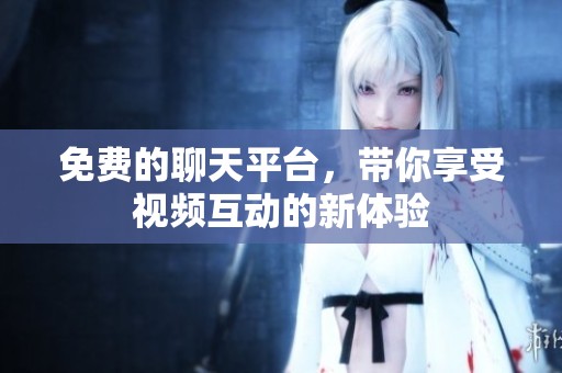 免费的聊天平台，带你享受视频互动的新体验
