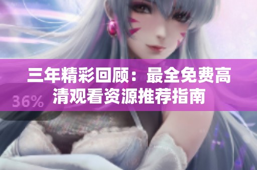 三年精彩回顾：最全免费高清观看资源推荐指南