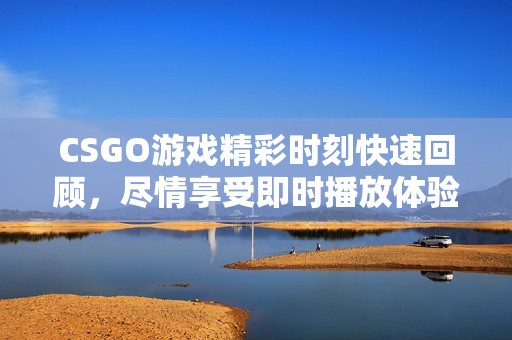 CSGO游戏精彩时刻快速回顾，尽情享受即时播放体验