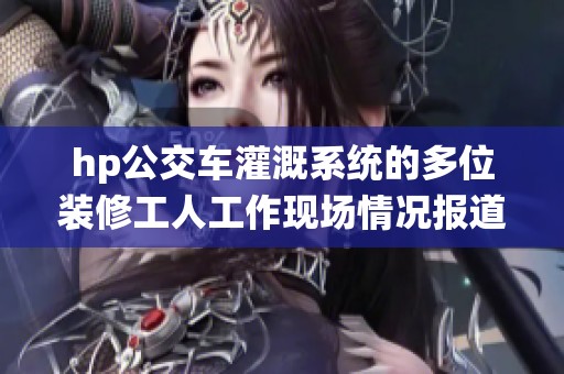 hp公交车灌溉系统的多位装修工人工作现场情况报道