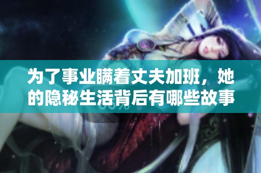 为了事业瞒着丈夫加班，她的隐秘生活背后有哪些故事